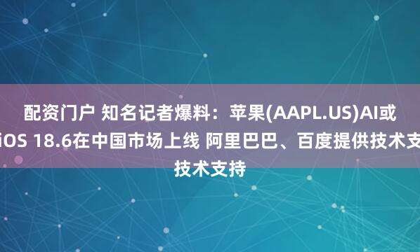 配资门户 知名记者爆料：苹果(AAPL.US)AI或随iOS 18.6在中国市场上线 阿里巴巴、百度提供技术支持