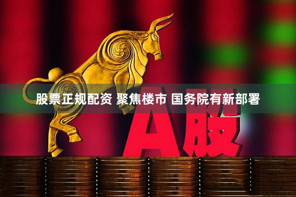 股票正规配资 聚焦楼市 国务院有新部署