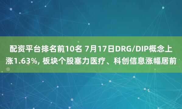 配资平台排名前10名 7月17日DRG/DIP概念上涨1.63%, 板块个股塞力医疗、科创信息涨幅居前