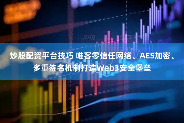 炒股配资平台技巧 唯客零信任网络、AES加密、多重签名机制打造Web3安全堡垒