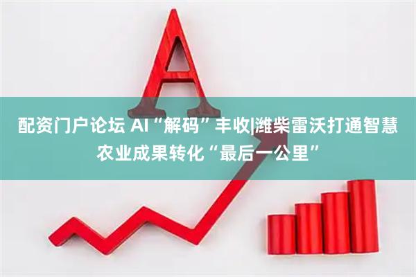 配资门户论坛 AI“解码”丰收|潍柴雷沃打通智慧农业成果转化“最后一公里”