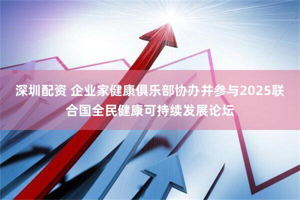 深圳配资 企业家健康俱乐部协办并参与2025联合国全民健康可持续发展论坛
