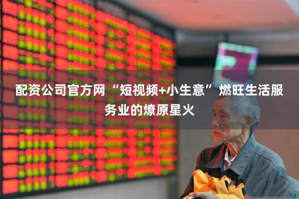 配资公司官方网 “短视频+小生意” 燃旺生活服务业的燎原星火