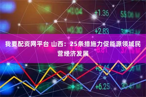 我要配资网平台 山西：25条措施力促能源领域民营经济发展