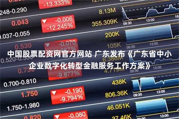 中国股票配资网官方网站 广东发布《广东省中小企业数字化转型金融服务工作方案》