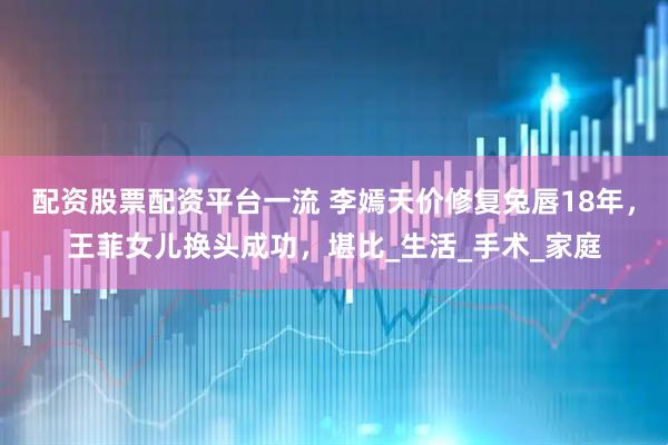 配资股票配资平台一流 李嫣天价修复兔唇18年，王菲女儿换头成功，堪比_生活_手术_家庭