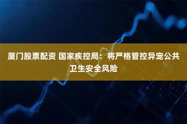 厦门股票配资 国家疾控局：将严格管控异宠公共卫生安全风险