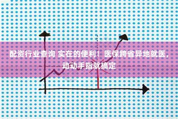 配资行业查询 实在的便利！医保跨省异地就医，动动手指就搞定
