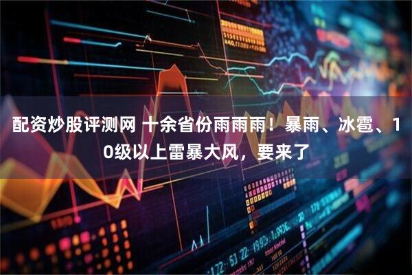 配资炒股评测网 十余省份雨雨雨！暴雨、冰雹、10级以上雷暴大风，要来了