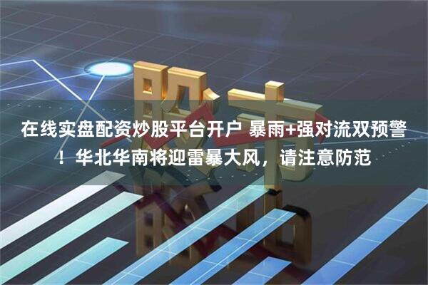 在线实盘配资炒股平台开户 暴雨+强对流双预警！华北华南将迎雷暴大风，请注意防范