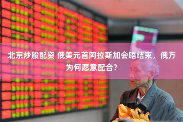 北京炒股配资 俄美元首阿拉斯加会晤结束，俄方为何愿意配合？