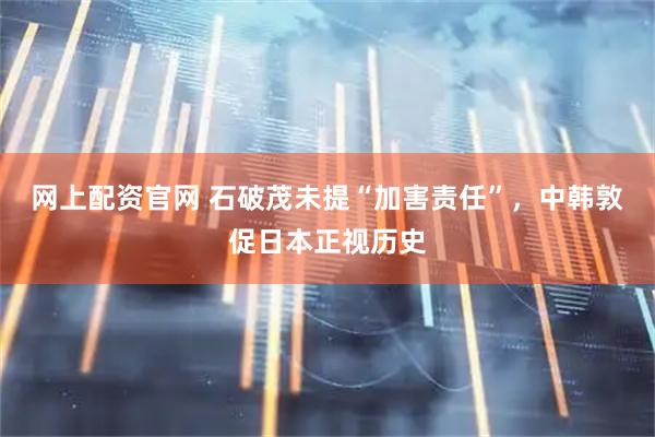 网上配资官网 石破茂未提“加害责任”，中韩敦促日本正视历史