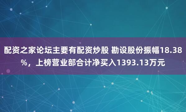 配资之家论坛主要有配资炒股 勘设股份振幅18.38%，上榜营业部合计净买入1393.13万元