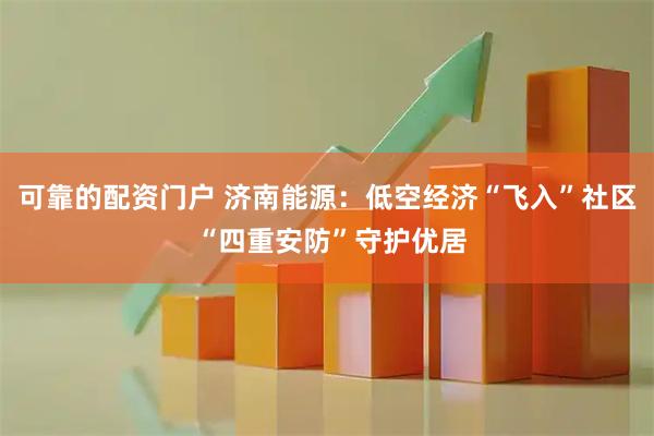 可靠的配资门户 济南能源：低空经济“飞入”社区 “四重安防”守护优居