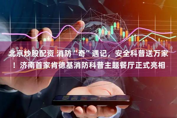 北京炒股配资 消防“奇”遇记，安全科普送万家！济南首家肯德基消防科普主题餐厅正式亮相