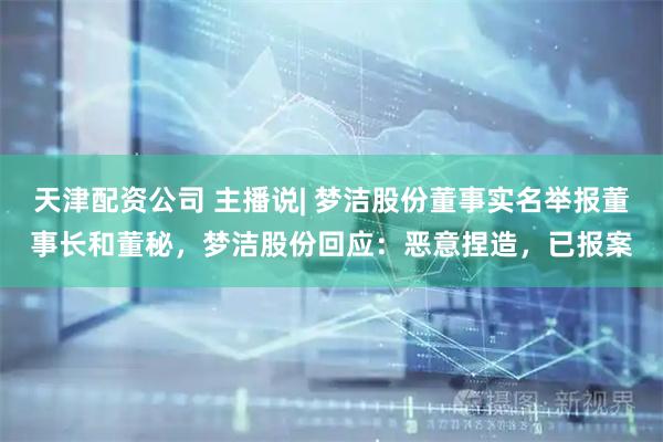 天津配资公司 主播说| 梦洁股份董事实名举报董事长和董秘，梦洁股份回应：恶意捏造，已报案