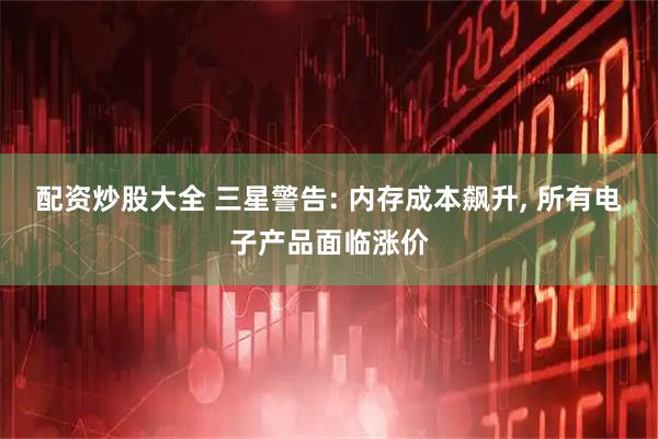 配资炒股大全 三星警告: 内存成本飙升, 所有电子产品面临涨价