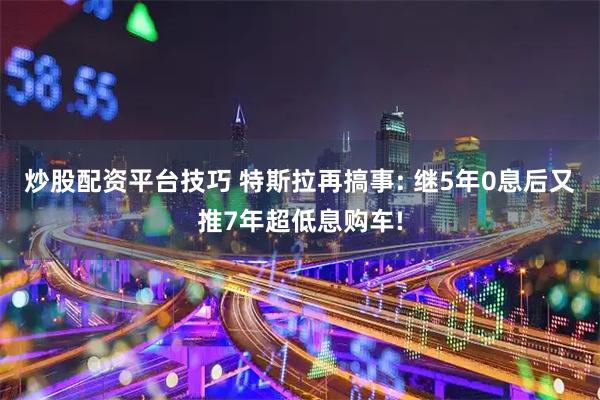 炒股配资平台技巧 特斯拉再搞事: 继5年0息后又推7年超低息购车!