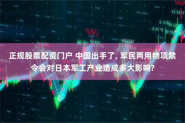 正规股票配资门户 中国出手了, 军民两用物项禁令会对日本军工产业造成多大影响?