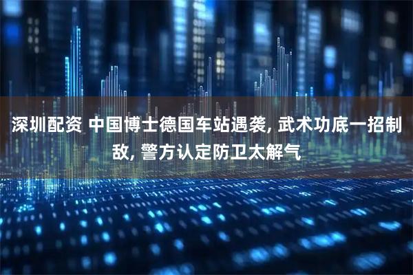 深圳配资 中国博士德国车站遇袭, 武术功底一招制敌, 警方认定防卫太解气