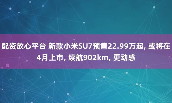配资放心平台 新款小米SU7预售22.99万起, 或将在4月上市, 续航902km, 更动感