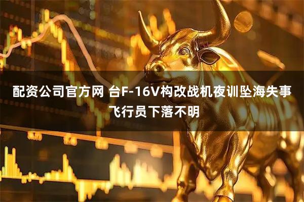 配资公司官方网 台F-16V构改战机夜训坠海失事 飞行员下落不明